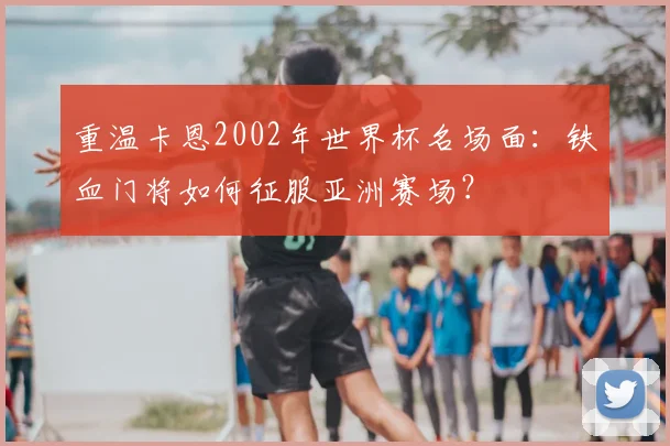 重温卡恩2002年世界杯名场面：铁血门将如何征服亚洲赛场？