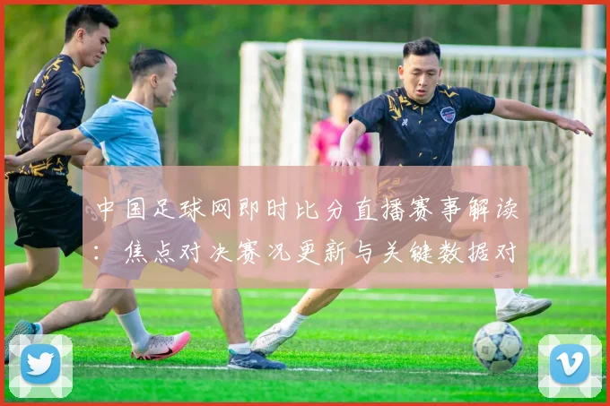 中国足球网即时比分直播赛事解读：焦点对决赛况更新与关键数据对比影响分析