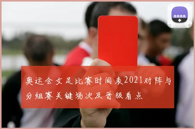 奥运会女足比赛时间表2021对阵与分组赛关键场次及晋级看点