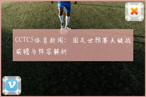 CCTC5体育新闻：国足世预赛关键战前瞻与阵容解析