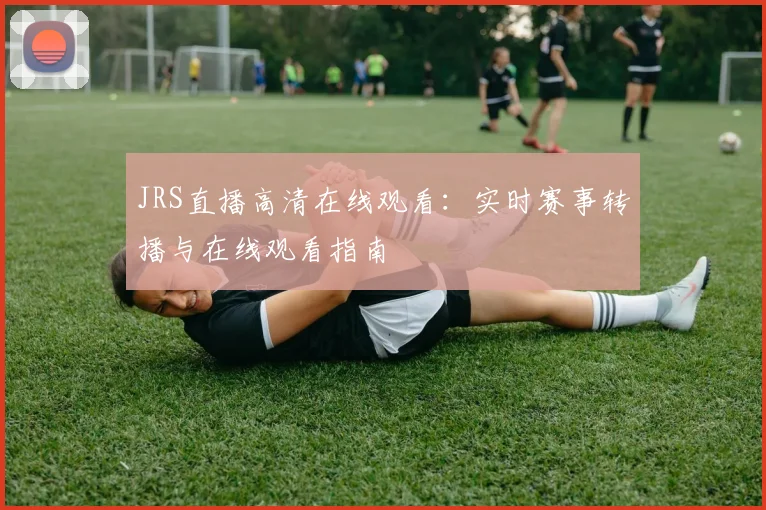 JRS直播高清在线观看:实时赛事转播与在线观看指南