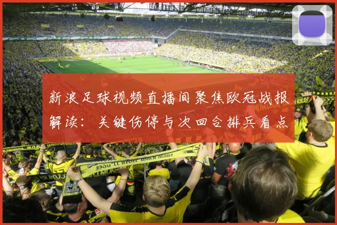新浪足球视频直播间聚焦欧冠战报解读：关键伤停与次回合排兵看点