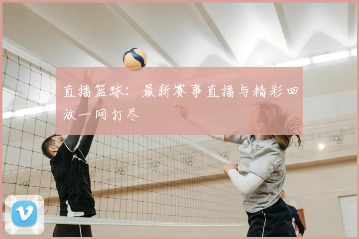 直播篮球：最新赛事直播与精彩回放一网打尽