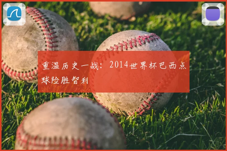 重温历史一战：2014世界杯巴西点球险胜智利