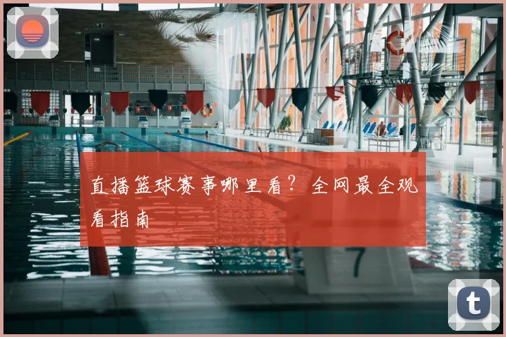 直播篮球赛事哪里看？全网最全观看指南