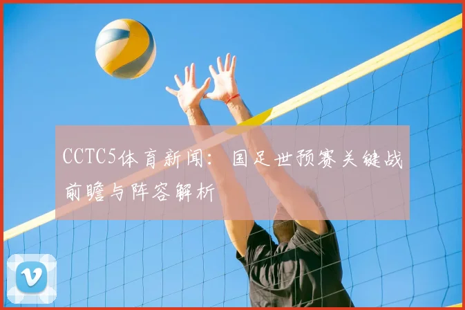 CCTC5体育新闻：国足世预赛关键战前瞻与阵容解析