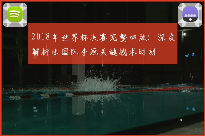 2018年世界杯决赛完整回放：深度解析法国队夺冠关键战术时刻