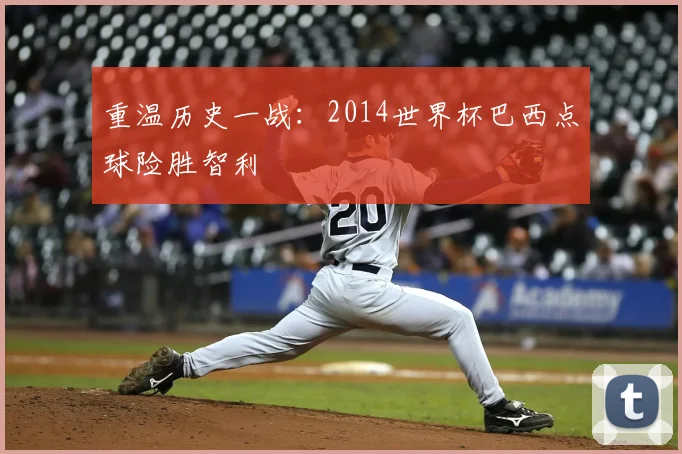 重温历史一战：2014世界杯巴西点球险胜智利