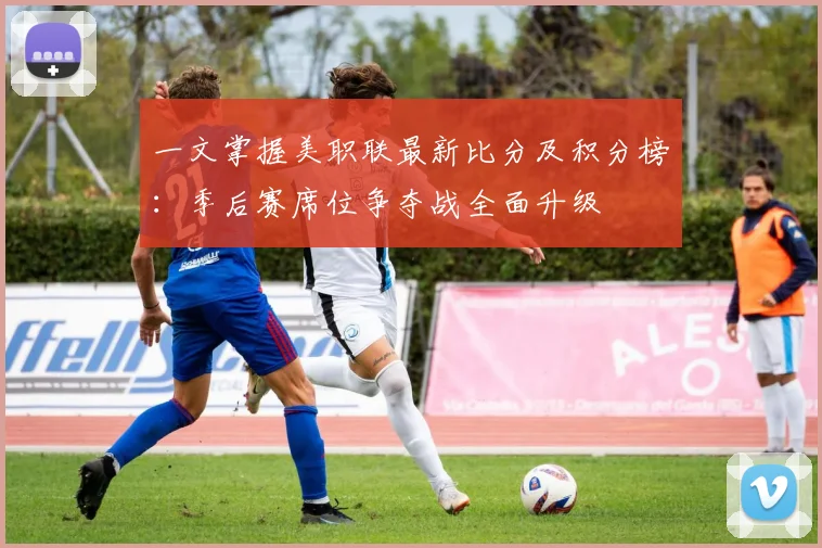 一文掌握美职联最新比分及积分榜：季后赛席位争夺战全面升级